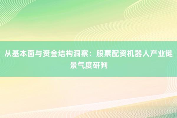 从基本面与资金结构洞察：股票配资机器人产业链景气度研判