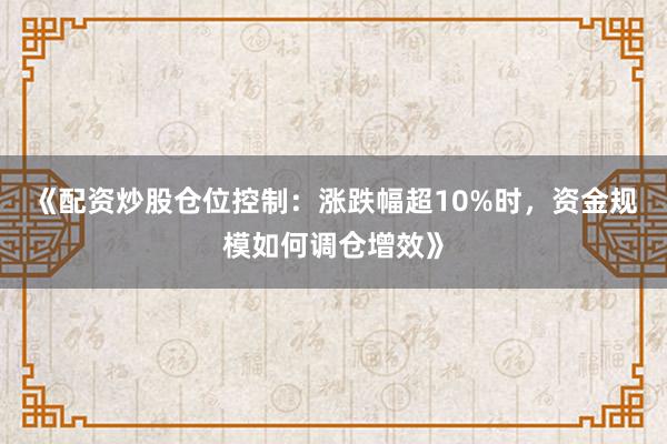 《配资炒股仓位控制：涨跌幅超10%时，资金规模如何调仓增效》