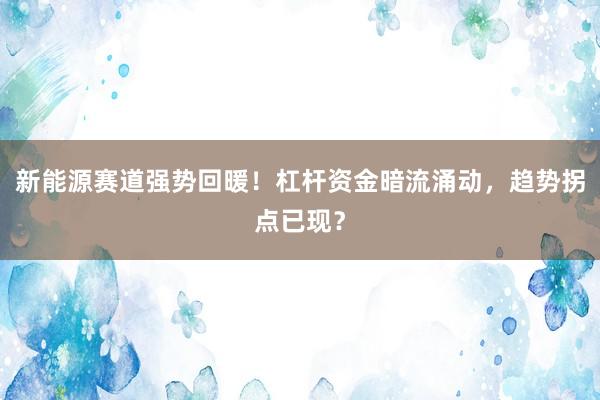 新能源赛道强势回暖！杠杆资金暗流涌动，趋势拐点已现？