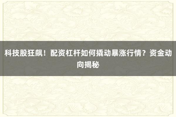 科技股狂飙！配资杠杆如何撬动暴涨行情？资金动向揭秘