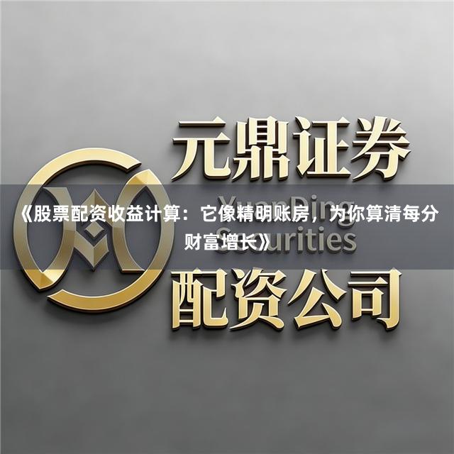 《股票配资收益计算：它像精明账房，为你算清每分财富增长》