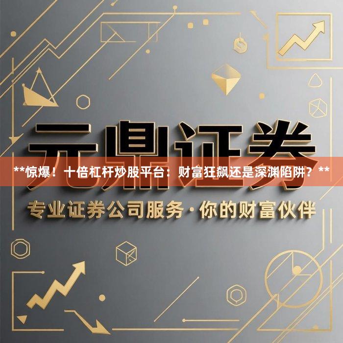 **惊爆！十倍杠杆炒股平台：财富狂飙还是深渊陷阱？**