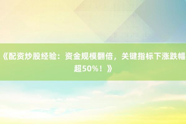 《配资炒股经验：资金规模翻倍，关键指标下涨跌幅超50%！》